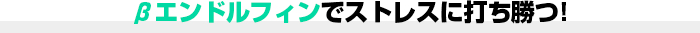 βエンドルフィンでストレスに打ち勝つ！