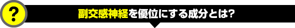 ◎ 副交感神経を優位にする成分とは？