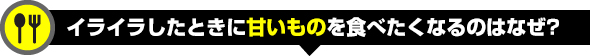 イライラしたときに甘いものを食べたくなるのはなぜ？