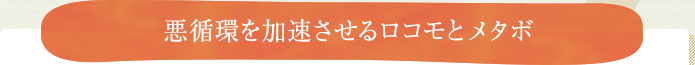 悪循環を加速させるロコモとメタボ