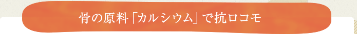 骨の原料「カルシウム」で抗ロコモ