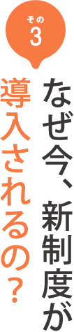 その3 なぜ今、新制度が導入されるの？