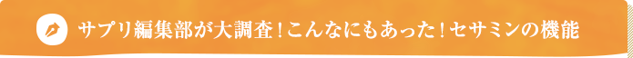 サプリ編集部が大調査！こんなにもあった！セサミンの機能