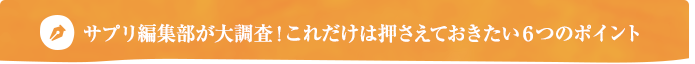 サプリ編集部が大調査！これだけは押さえておきたい6つのポイント