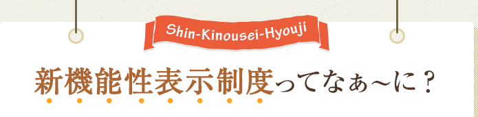 Shin-kinousei-Hyouji 「新機能性表示制度」ってなぁ〜に？