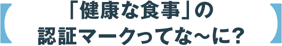 「健康な食事」の認証マークってな〜に？