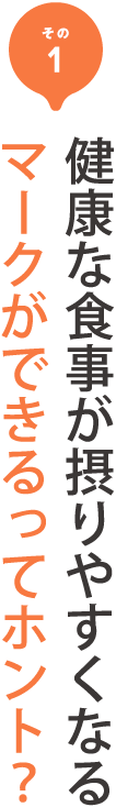 その1 健康な食事が摂りやすくなるマークができるってホント？