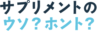 サプリメントのウソ？ホント？