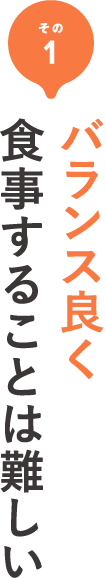 その1 バランス良く食事することは難しい