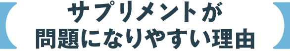 サプリメントが問題になりやすい理由