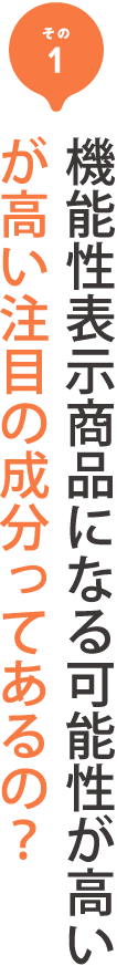 その1 機能性表示商品になる可能性が高い
が高い注目の成分ってあるの？