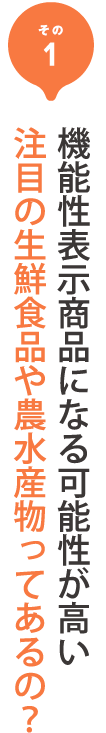 その1 機能性表示商品になる可能性が高い注目の生鮮食品や農水産物ってあるの？