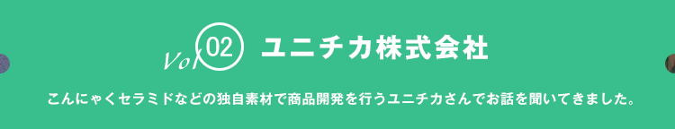 vol02 ユニチカ株式会社 こんにゃくセラミドなどの独自素材で商品開発を行うユニチカさんでお話を聞いてきました。 