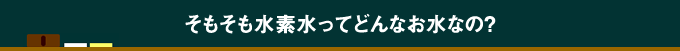 そもそも水素水ってどんなお水なの？