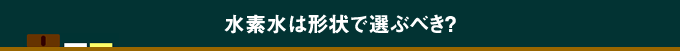 水素水は形状で選ぶべき？