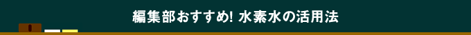 編集部おすすめ！水素水の活用法