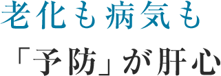 老化も病気も「予防」が肝心