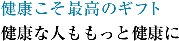 健康こそ最高のギフト　健康な人ももっと健康に