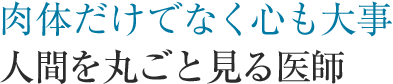 肉体だけでなく心も大事 人間を丸ごと見る医師
