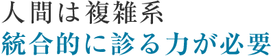 人間は複雑系 統合的に診る力が必要