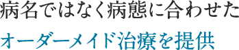 病名ではなく病態に合わせた オーダーメイド治療を提供
