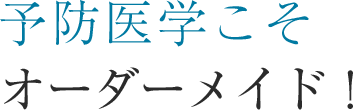 予防医学こそオーダーメイド！