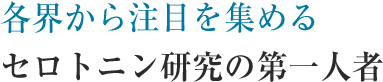 各界から注目を集めるセロトニン研究の第一人者