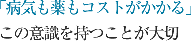 「病気も薬もコストがかかる」この意識を持つことが大切