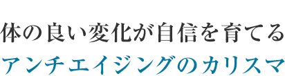 体の良い変化が自信を育てる　アンチエイジングのカリスマ