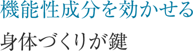 機能性成分を効かせる 身体づくりが鍵