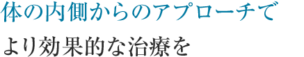 体の内側からのアプローチでより効果的な治療を