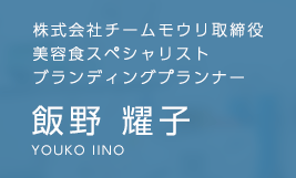 株式会社チームモウリ取締役 美容食スペシャリスト/ブランディングプランナー
            飯野 耀子