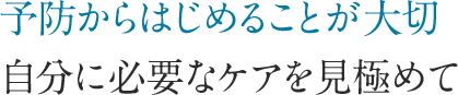 予防からはじめることが大切 自分に必要なケアを見極めて