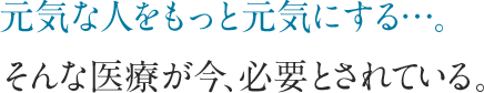 元気な人をもっと元気にする…。そんな医療が今、必要とされている。