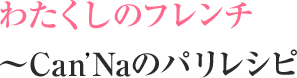 わたくしのフレンチ
            ～Can'Naのパリレシピ