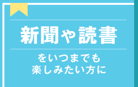 新聞や読書をいつまでも楽しみたい方に